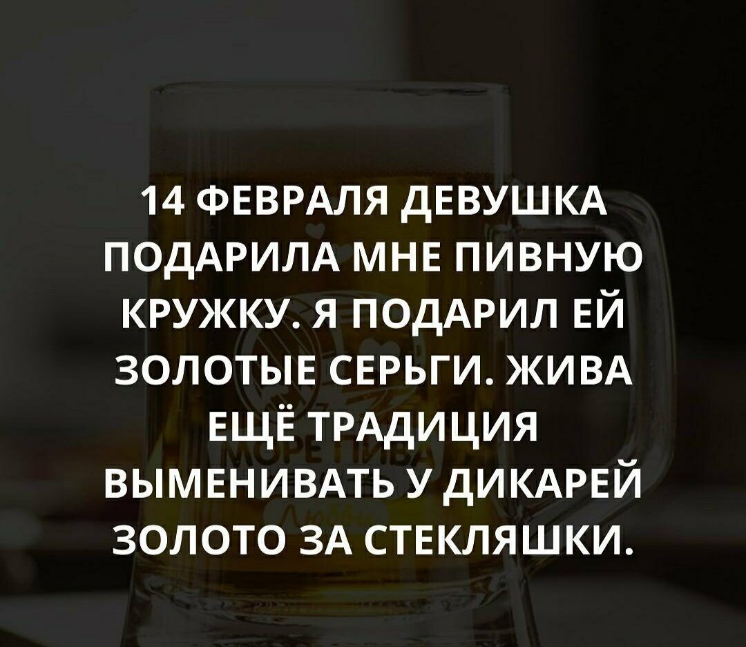 14 ФЕВРАЛЯ дЕВУШКА ПОДАРИЛА МНЕ пивную кружку я поддрип ЕЙ золотые сврьги ЖИВА ЕЩЁ ТРАДИЦИЯ ВЫМЕНИВАТЬ у дИКАРЕЙ золото ЗА ствкляшки