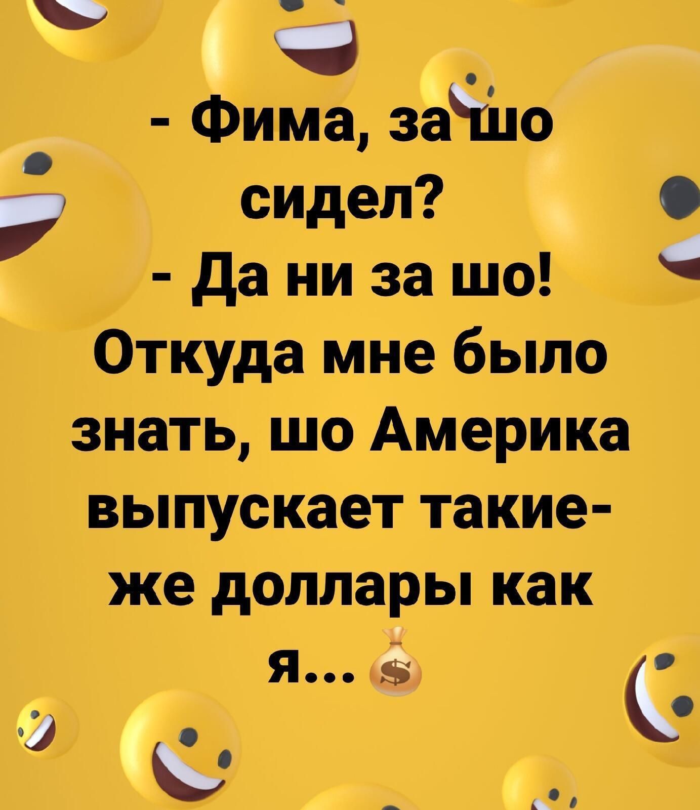 с ч Фима зёЧпе сидел О да ни за шо Откуда мне было знать шо Америка выпускает такие же доллары как Я Ё _ А
