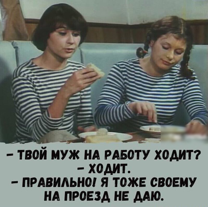 ТВОИ МУЖ НА РАБОТУ ХОАИТ ХОДИТ ПРАВИАЬНО Я ТОЖЕ СВОЕМУ НА ПРОЕЗД НЕ ААЮ