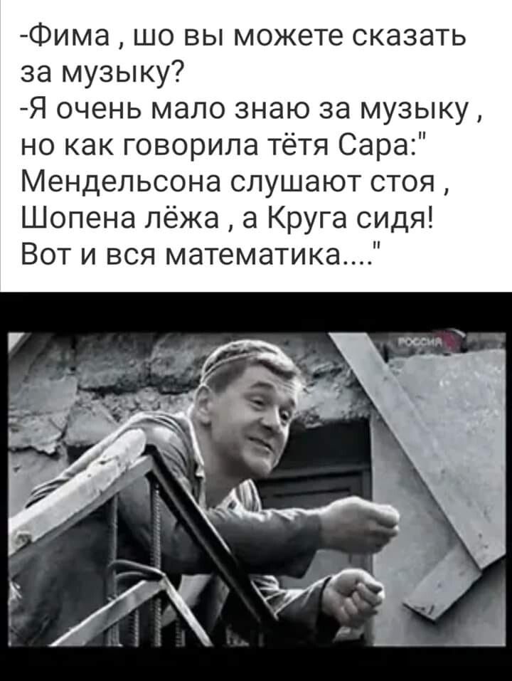 Фима шо вы можете сказать за музыку Я очень мало знаю за музыку но как говорила тётя Сара Мендельсона слушают стоя Шопена лёжа а Круга сидя Вот и вся математика