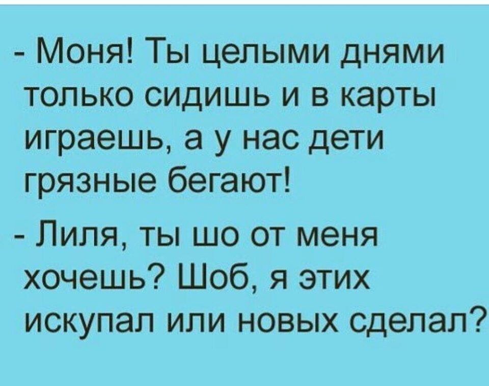 Моня Ты целыми днями только сидишь и в карты играешь а у нас дети грязные бегают Лиля ты шо от меня хочешь Шоб я этих искупал или новых сделал