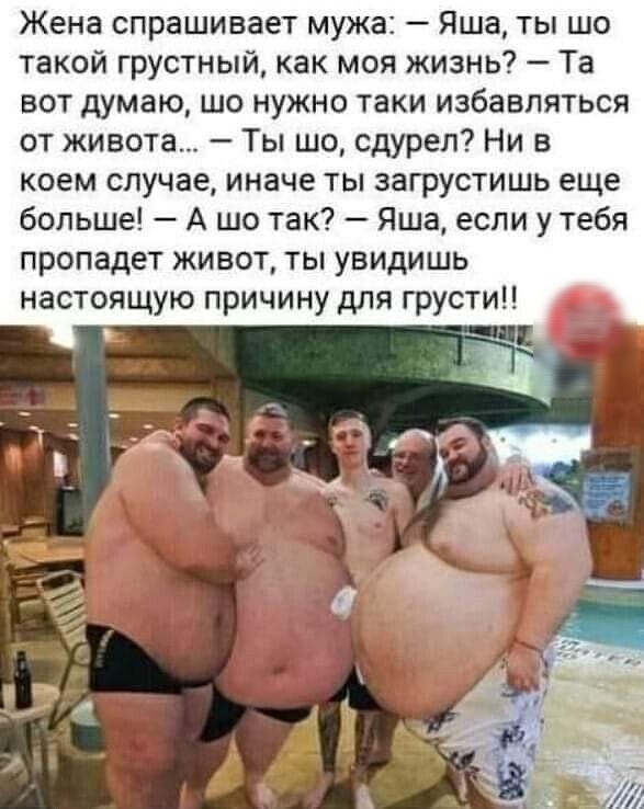 Жена спрашивает мужа Яша ты шо такой грустный как моя жизнь Та вот думаю шо нужно таки избавляться от живота Ты шо сдурел Ни в коем случае иначе ты загрустишь еще больше А шо так Яша если у тебя пропадет живот ты увидишь настоящую причину для грусти