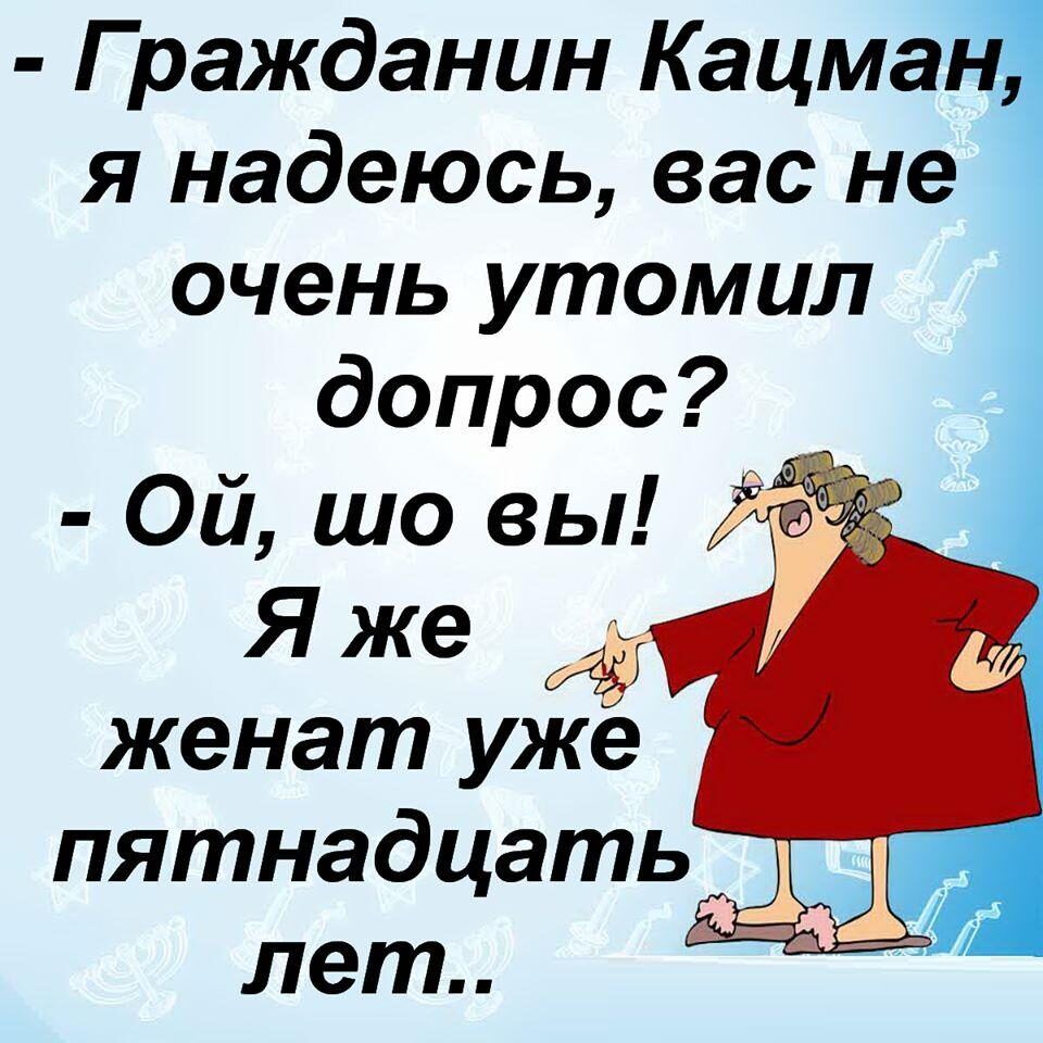 Гражданин Кацман я надеюсь вас не очень утомил допрос Ой шо вы Я же лет