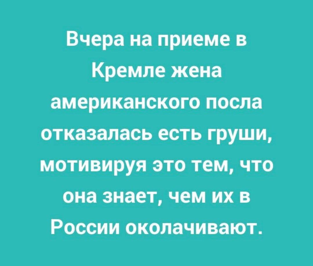 Вчера на приеме в Кремле жена американского посла отказалась есть груши мотивируя это тем что она знает чем их в России околачивают