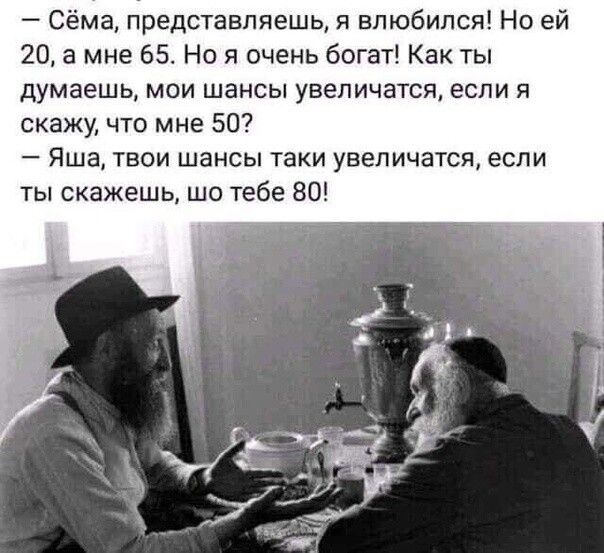 Сёма представляешь я влюбился Но ей 20 а мне 65 Но я очень богат Как ты думаешь мои шансы увеличатся если я скажу что мне 50 Яша твои шансы таки увеличатся если ты скажешь шо тебе 80