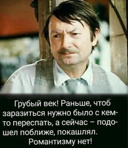 Грубый век Раньше чтоб заразиться нужно было с кем то переспать а сейчас подэ шел поближе покашпял Романтизму нет