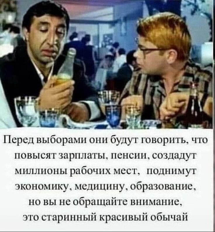 д Ь _ Псрсд выборами они будут говорить что повысят зарплаты пенсии создадут миллионы рабочих мест поднимут эконом ику медицину образование но вы не обращайте вп шмаинс это сгарш пный красивый обычай