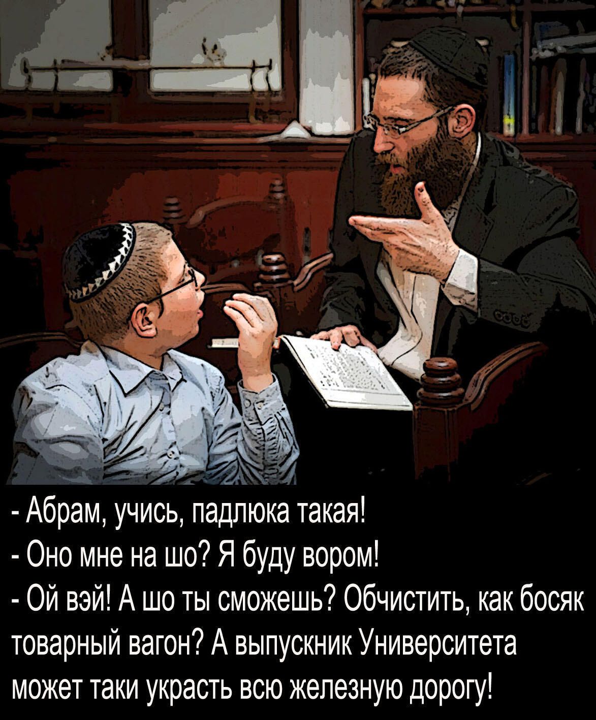 Абрам учись падпюка такая О но мне на шо Я буду вором Ой вэй А шо ты сможешь Обчистить как босяк товарный вагон А выпускник Университета может таки украсть всю железную дорогу