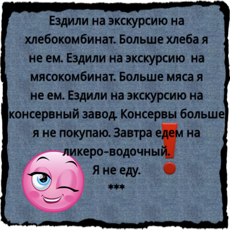 Ездили на экскурсию на хлебокомбинат Больше хлеба я не ем Ездили на экскурсию на мясокомбинат Больше мяса я не ем Ездили на экскурсию на консервный завод Консервы больше я не покупаю Завтра е на кероводочны Я не еду