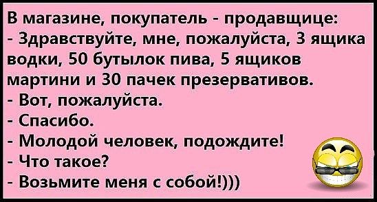 В магазине покупатель продавщице Здравствуйте мне пожалуйста 3 ящика водки 50 бутылок пива 5 ящиков мартини и 30 пачек презервативов Вот пожалуйста Спасибо Молодой человек подождите Что такое Возьмите меня с собой