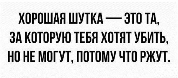 ХОРОШАЯ ШУТКд ЭТО ТА ЗА КОТОРУЮ ТЕБЯ ХОТЯТ УБИТЬ НО НЕ МОГУТ ПОТОМУ ЧТО РЖУТ