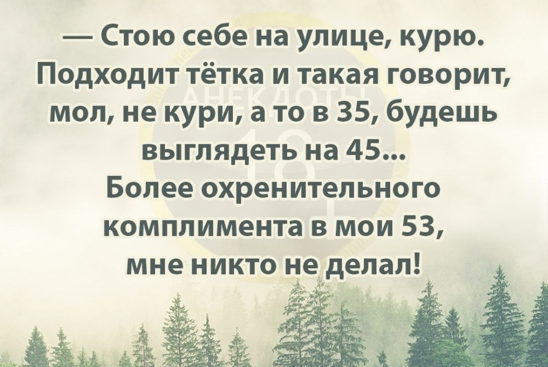 Стою себе на улице курю Подходит тётка и такая говорит мол не кури а то в 35 будешь выглядеть на 45 Более охренительного комплимента в мои 53 мне никто неідепап