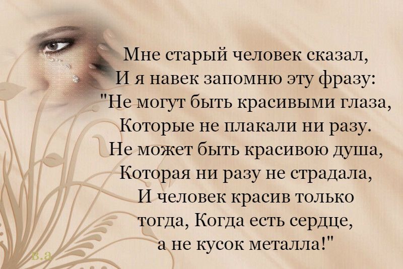 Мне старый человек сказал _ И я навек запомню эту фразу Не могут быть красивыми глаза Которые не плакали ни разу Не может быть красивою душа Которая ни разу не страдала И человек красив только тогда Когда есть сердце а не кусок металла