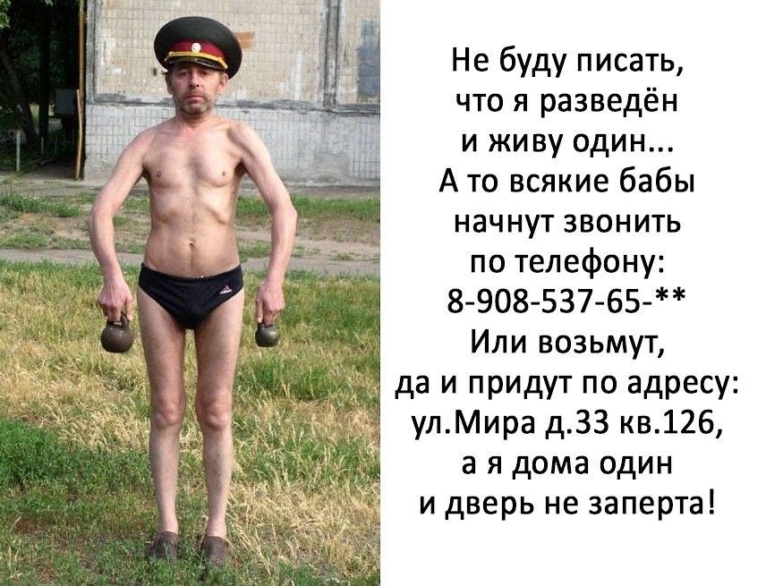 Не буду писать что я разведён и живу один А то всякие бабы начнут звонить по телефону 8 908 537 65 Или возьмут да и придут по адресу улМира д33 кв126 а я дома один и дверь не заперта