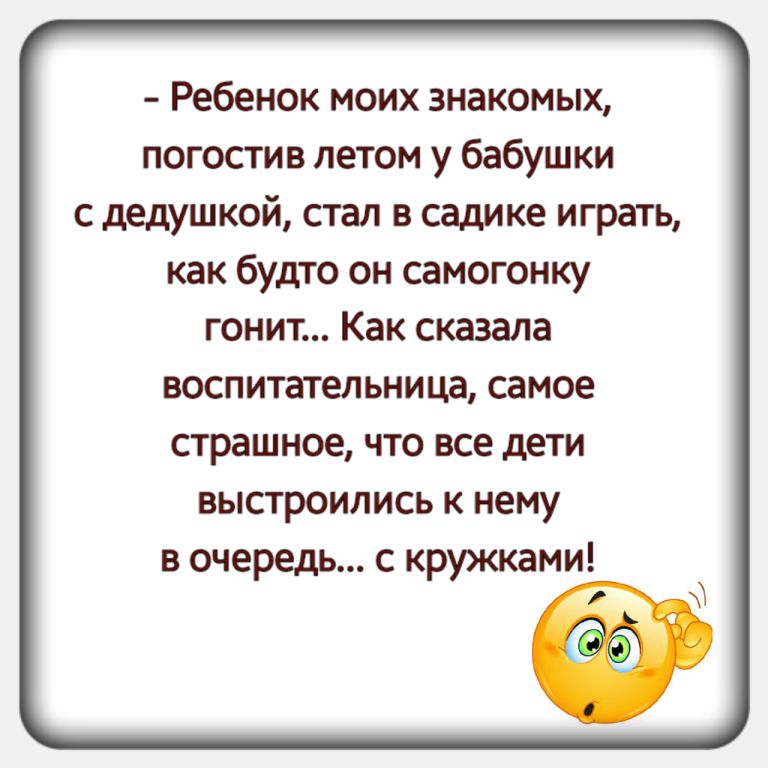 Ребенок моих знакомых погостив летом у бабушки с дедушкой стал в садике играть как будто он самогонку гонит Как сказала воспитательница самое страшное что все дети выстроились к нему в очередь с кружками