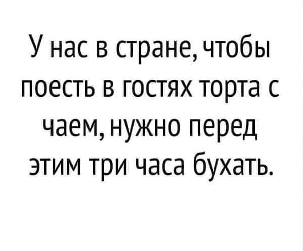 У нас в странечтобы поесть в гостях торта с чаем нужно перед этим три часа бухать