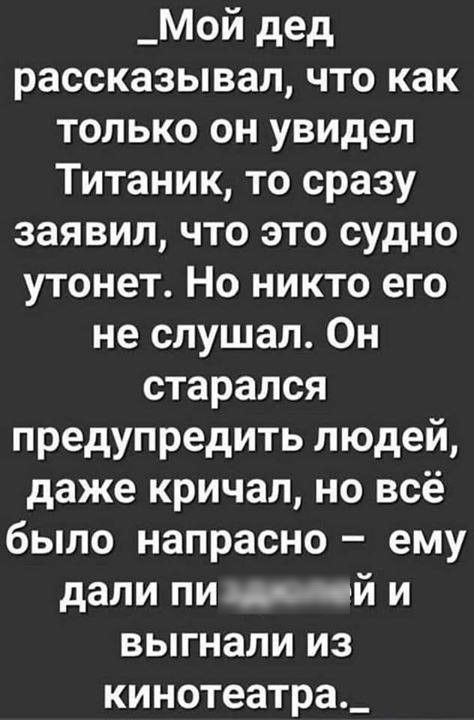 _Мой дед рассказывал что как только он увидел Титаник то сразу заявил что это судно утонет Но никто его не слушал Он старался предупредить людей даже кричал но всё было напрасно ему дали пи й и выгнали из кинотеатра_