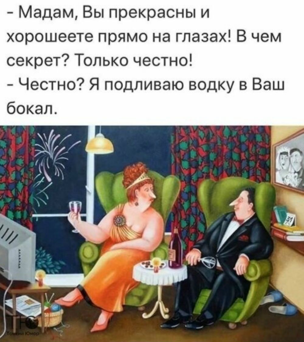 Мадам Вы прекрасны и хорошеете прямо на глазах В чем секрет Только честно Честно Я подливаю водку в Ваш