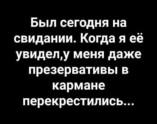 Был сегодня на свидании Когда я её увиделу меня даже презервативы в кармане перекрестились