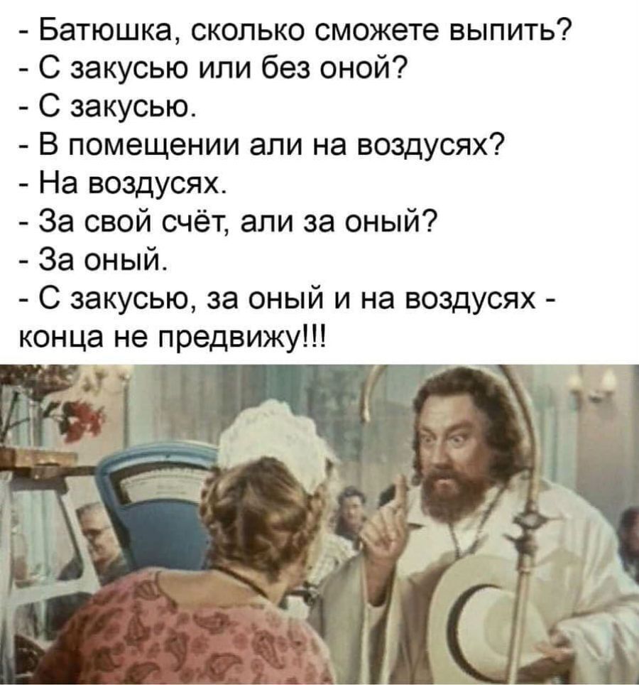 Батюшка сколько сможете выпить С закусью или без оной С закусью В помещении али на воздусях На воздусях За свой счёт али за оный За оный С закусью за оный и на воздусях конца не предвижу