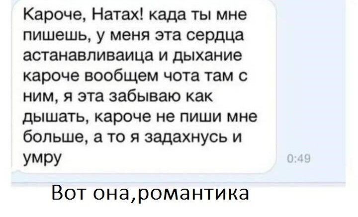 Кароче Натах када ты мне пишешь у меня эта сердца астанавливаица и дыхание кароче вообщем чота там с ним я эта забываю как дышать кароче не пиши мне больше а то я задахнусь и УМРУ ВОТ ОНЭ рома НТИ КЭ