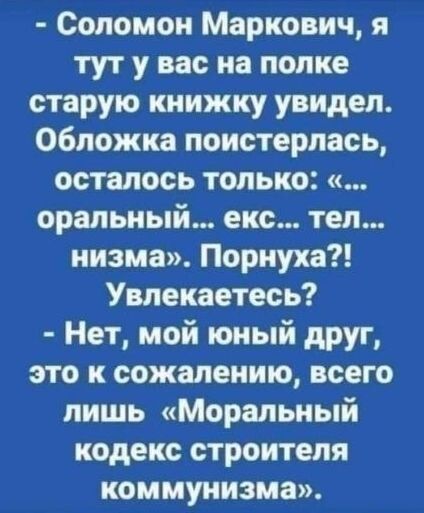 Соломон Маркович я тут у вас на полке старую книжку увидел Обложка поистерлась осталось только оральный екс тел низма Порнуха Увлекаетесь Нет мой юный друг это к сожалению всего лишь Моральный кодекс строителя коммунизма