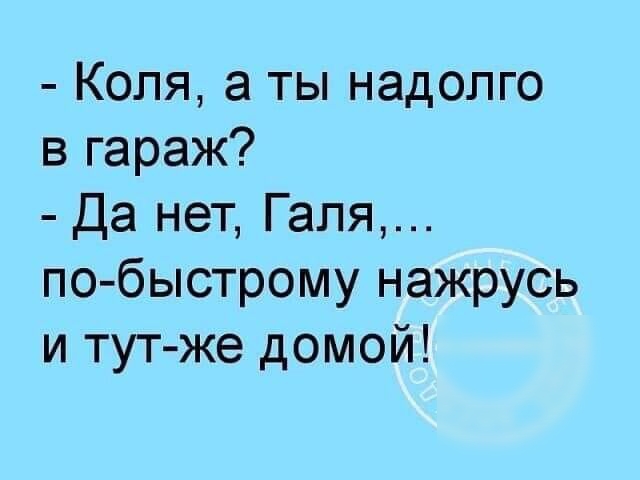 Коля а ты надолго в гараж Да нет Галя по быстрому нажрусь и тут же домой