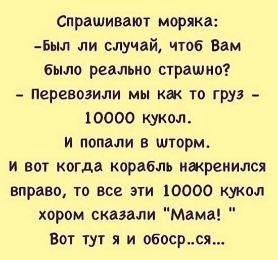 Спрашивают моряка Был ли случай чтоб Вам было реально страшно Перевоаили мы как то груз 10000 кукол и попали в шторм и вот когда корабль накренился вправо то все эти 10000 кукол хором сказали Мама Вот тут я и обосрся