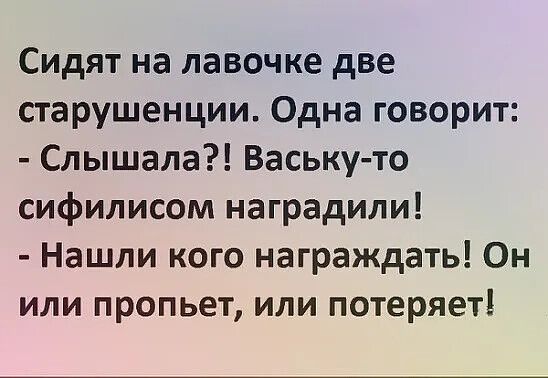 Сидят на лавочке две старушенции Одна говорит Слышала Ваську то сифилисом наградили Нашли кого награждать Он или прольет или потеряет
