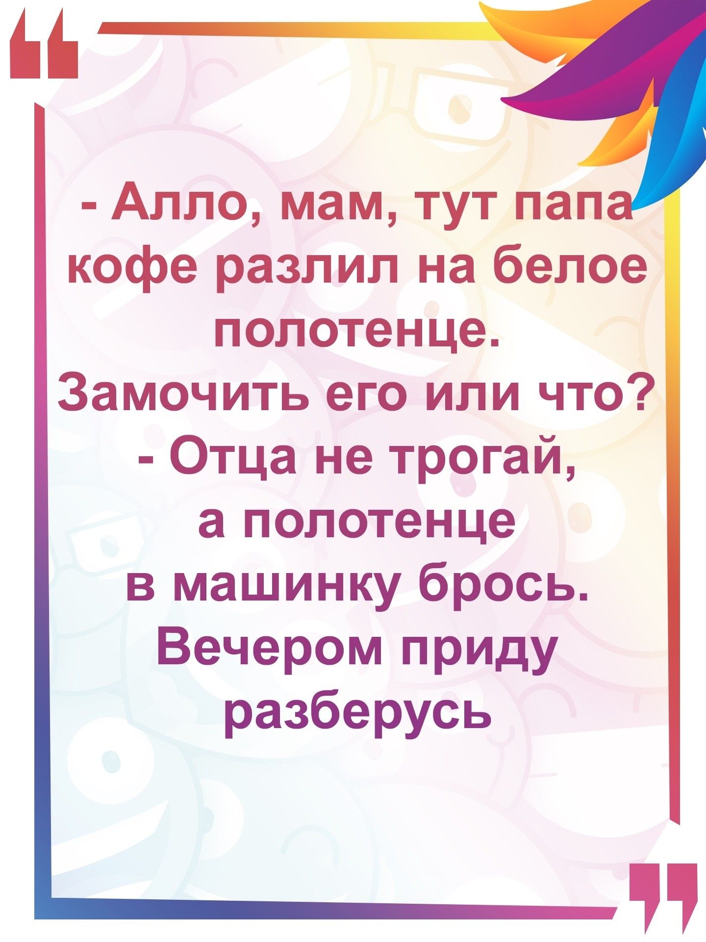Алло мам тут пап кофе разлил на белое полотенце Замочить его или что Отца не трогай а полотенце в машинку брось Вечером приду разберусь