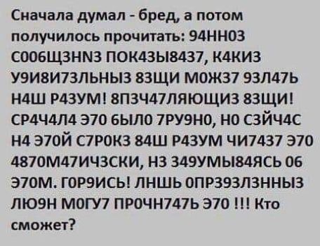 Сначала думал бред а потом получилось прочитать ЭДННОЗ СООБЩЗНМЗ ПОК43Ы8437 К4КИ3 У9ИВИ73ЛЬНЫЗ ВЗЩИ М0Ж37 93Л47Ь НдШ РЦЗУМ 8П3Ч47ЛЯЮЩИ3 83ЩИ1 СР4Ч4Л4 370 БЫЛО 7РУ9Н0 НО СЗЙЧдС Н4 Э70Й С7Р0К3 8411 Р43УМ ЧИ7437 370 4870М47ИЧ3СКИ НЗ 349УМЫ84ЯСЬ 06 Э70М ГОРЭИСЫ ЛНШЬОПРЗЗЗЛЗННЫЗ ЛЮЭН МОГУ7 ПРОЧН747Ь 370 Кто сможет