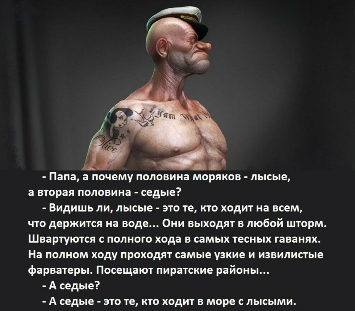 Д »  папа, а очему половина моряков  лысые, а вторая половина  седые?  Видишь ли, лысые  это те, кто ходит на всем, что держится на воде... Они выходят в любой шторм. Швартуются с полного хода в самых тесных гаванях. На полном ходу проходят самые узкие и извилистые фарватеры. Посещают пиратские районы...  Аседые?  А седые  это те, кто ходит в море с лысыми.