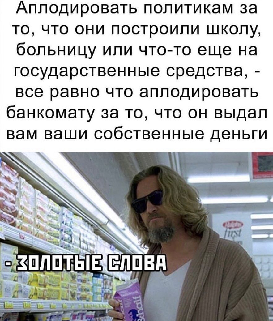 Аплодировать политикам за то что они построили школу больницу или чтото еще на государственные средства все равно что аплодировать банкомату за то что он выдал вам ваши собственные деньги тт