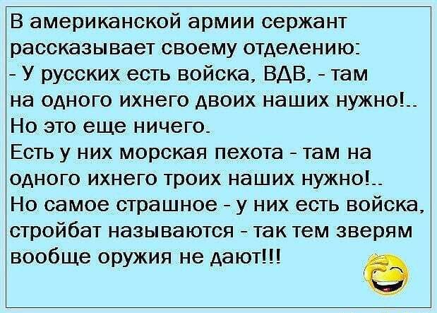 В американской армии сержант рассказывает своему отдеАению У русских есть войска ВДВ там на одного ихнего двоих наших нужно__ Но это еще ничего Есть у них морская пехота там на одного ихнего троих наших нужно__ Но самое страшное у них есть войска стройбат называются так тем зверям вообще оружия не дают