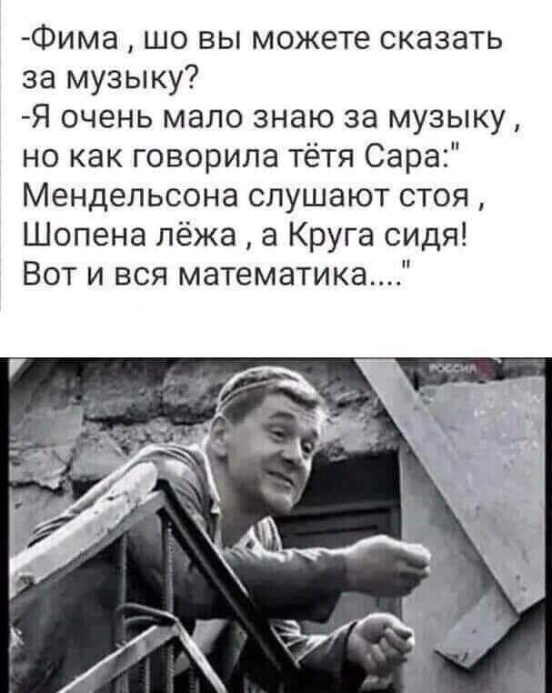 Фима шо вы можете сказать за музыку Я очень мало знаю за музыку но как говорила тётя Сара Мендельсона слушают стоя Шопена лёжа а Круга сидя Вот и вся математика