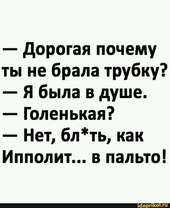 дорогая почему ты не брала трубку Я была в душе Голенькая Нет блть как Ипполит в пальто