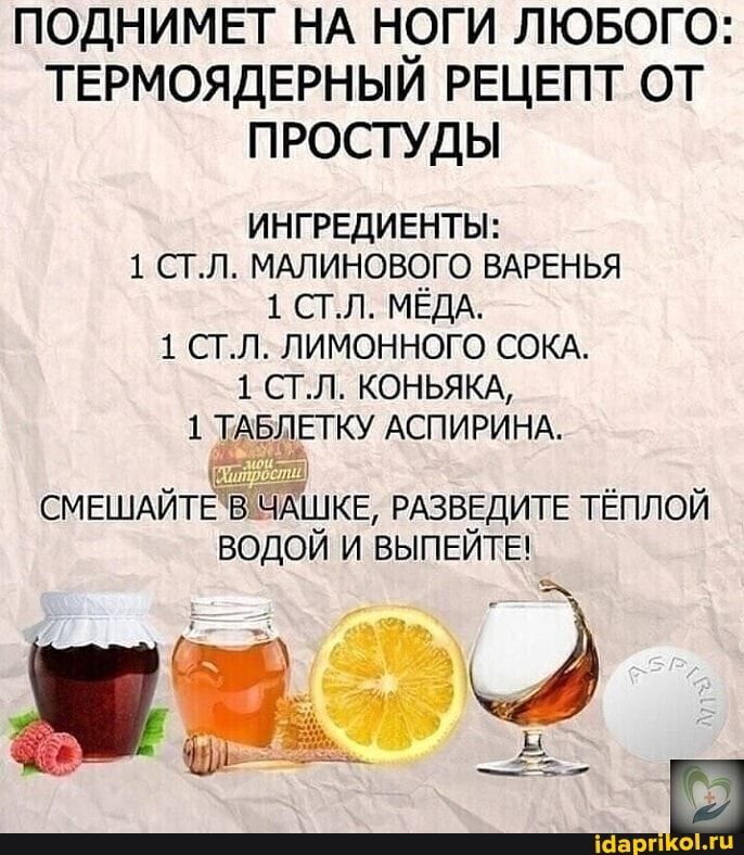 ПОДНИМЕТ НА Н9ГИ ЛЮБОГО ТЕРМОЯДЕРНЫИ РЕЦЕПТ ОТ ПРОСТУДЫ ингредиенты 1 стл МАЛИНОВОГО ВАРЕНЬЯ 1 стл МЁДА 1 стл лимонного сокд 1 стл КОНЬЯКА 1 ТАБЛЕТКУ АСПИРИНА СМЕШАЙТЕВЧАШКЕ РАЗВЕДИТЕ тёплой водой и ВЫПЕЙТЕ