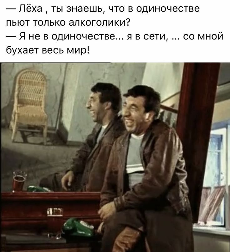 Лёха ты знаешь что в одиночестве пьют только алкоголики Я не в одиночестве я в сети со мной бухает весь мир