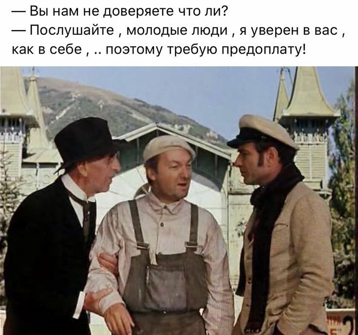 Вы нам не доверяете что ли Послушайте молодые люди я уверен в вас как в себе поэтому требую предоплату