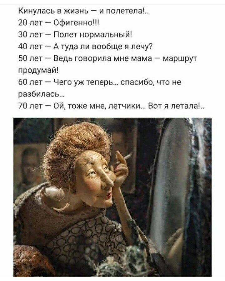 Кинупась в жизнь и попетепа 20 лет Офигенно 30 лет Полет нормальный 40 лет А туда ли вообще я лечу 50 лет Ведь говорила мне мама маршрут продумай 60 лет Чего уж теперь спасибо что не разбилась 70 лет Ой оже мне летчики Вот я летала