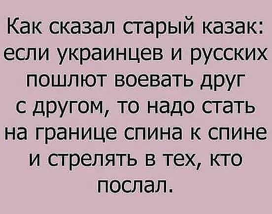 Как сказал старый казак: если украинцев и русских пошлют воевать друг с другом, то надо стать на границе спина к спине и стрелять в тех, кто послал.