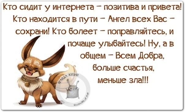 Кто сидит у интернета  позитива и привета! Кто находится в пути  ангел всех вас  сохрани! Кто болеет  поправляйтесь, и почеще ульбайтесь! Ну, ав общем  всем доёра, больше счастья, меньше зла!