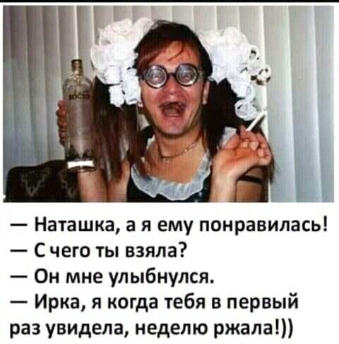 наташка, а я ему понравилась!  Счего ты взяла?  Он мне улыбнулся.  Ирка, я когда тебя в первый раз увидела, неделю ржала!
