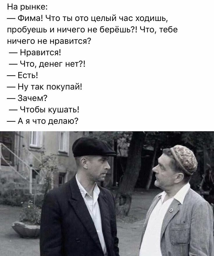 На рынке Фима Что ты ото целый час ходишь пробуешь и ничего не берёшь Что тебе ничего не нравится Нравится Что денег нет Есть Ну так покупай Зачем Чтобы кушать А я что делаю
