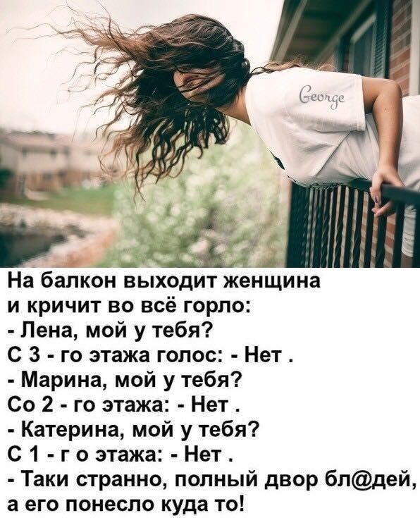 На балкон выходит женщина и кричит во всё горло Лена мой у тебя С 3 го этажа голос Нет Марина мой у тебя Со 2 го этажа Нет Катерина мой у тебя С1 гоэтажа Нет Таки странно полный двор блдей а его понесло куда то