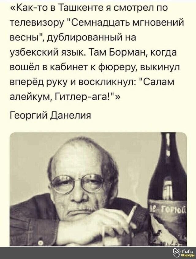 Както в Ташкенте я смотрел по телевизору Семнадцать мгновений весны дублированный на узбекский язык Там Борман когда вошёл в кабинет к фюреру выкинул вперёд руку и воскликнул Салам алейкум Гитлерага Георгий Данелия