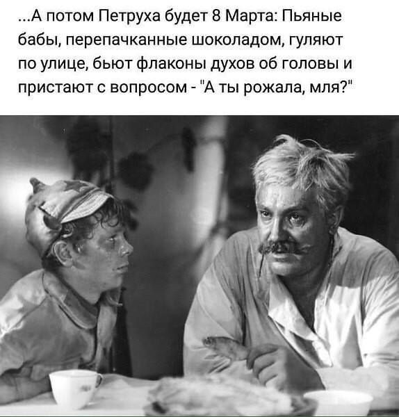 А потом Петруха будет 8 Марта Пьяные бабы перепачканные шоколадом гуляют по улице бьют флаконы духов об головы и пристают с вопросом А ты рожала мпя