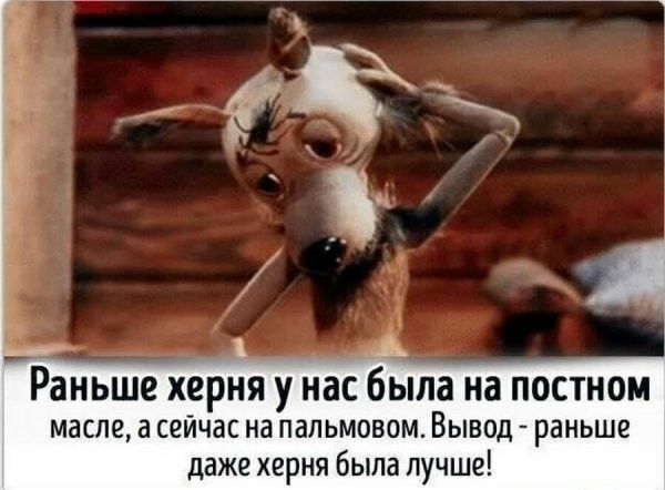 Раньше херня у нас была на постном масле а сейчас на пальмовом Вывод раньше даже херня была лучше