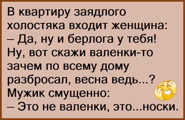 В квартиру заядлого ХОПОСТЯКЭ ВХОДИТ женщина Да ну и берлога у тебя Ну вот скажи валенкито зачем по всему дому разбросал весна ведь Мужик смущенно Это не валенки этоноски