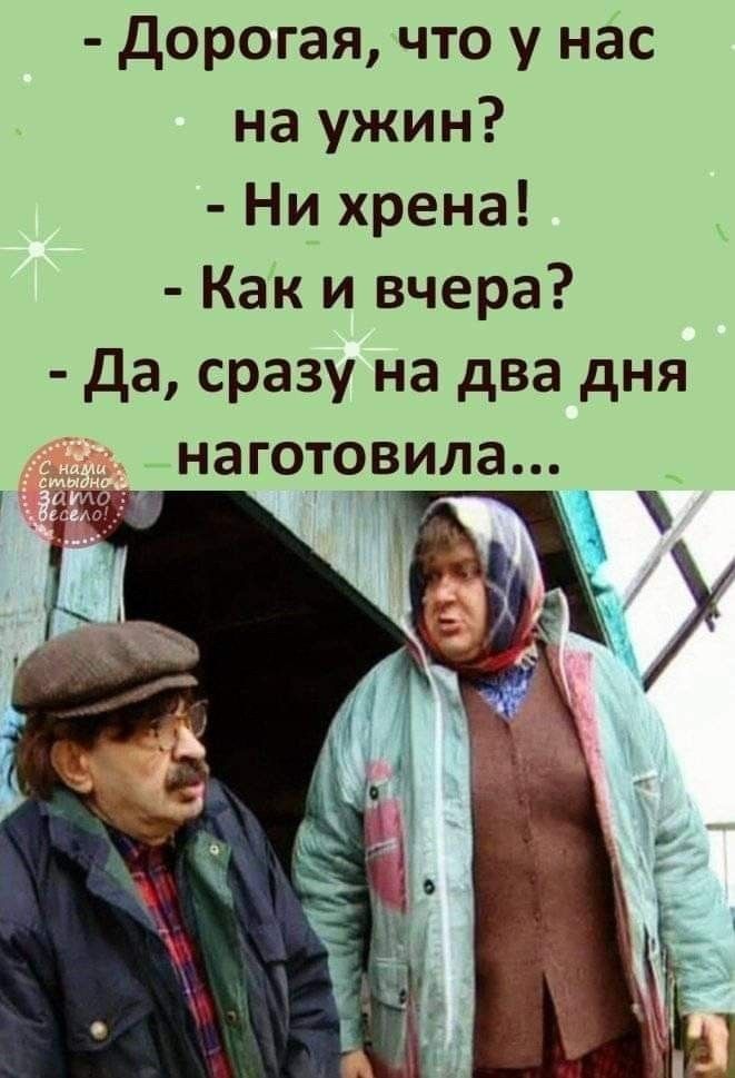 Дорогая что у нас на ужин Ни хрена Как и вчера да сразу на два дня